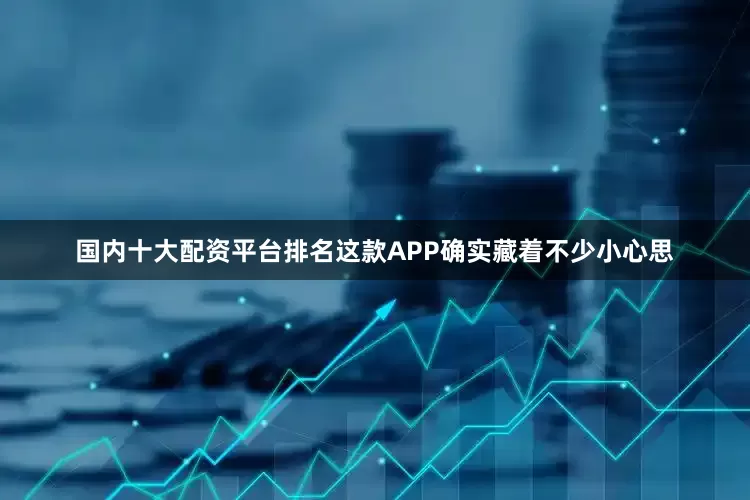 国内十大配资平台排名这款APP确实藏着不少小心思