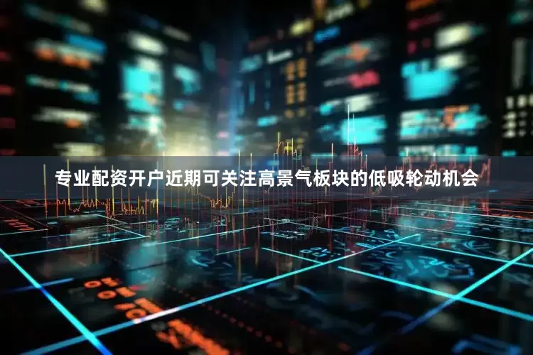 专业配资开户近期可关注高景气板块的低吸轮动机会
