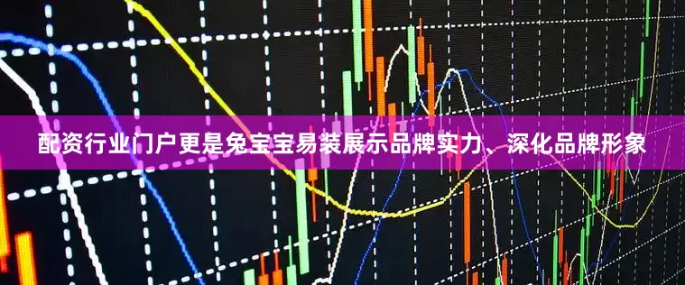 配资行业门户更是兔宝宝易装展示品牌实力、深化品牌形象