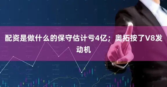 配资是做什么的保守估计亏4亿；奥拓按了V8发动机