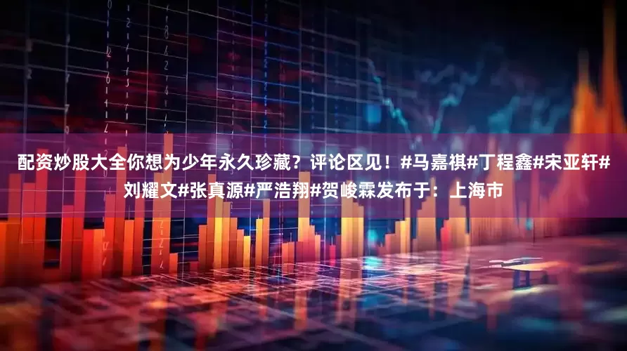配资炒股大全你想为少年永久珍藏？评论区见！#马嘉祺#丁程鑫#宋亚轩#刘耀文#张真源#严浩翔#贺峻霖发布于：上海市