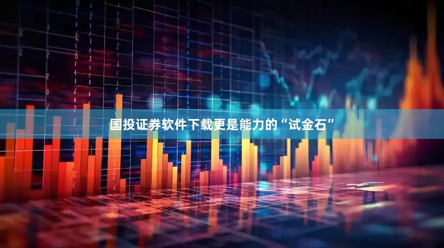 国投证券软件下载更是能力的“试金石”
