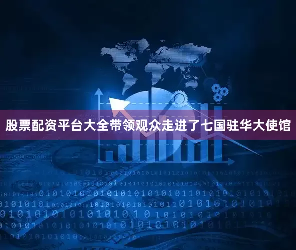 股票配资平台大全带领观众走进了七国驻华大使馆