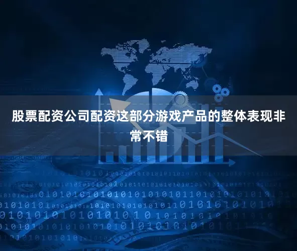 股票配资公司配资这部分游戏产品的整体表现非常不错