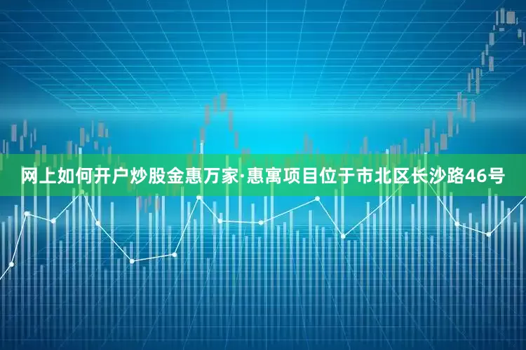 网上如何开户炒股金惠万家·惠寓项目位于市北区长沙路46号