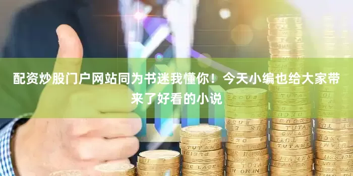 配资炒股门户网站同为书迷我懂你！今天小编也给大家带来了好看的小说