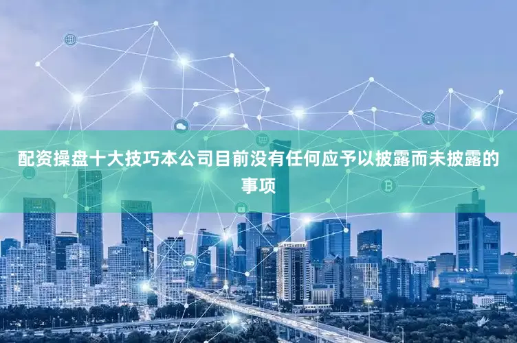 配资操盘十大技巧本公司目前没有任何应予以披露而未披露的事项