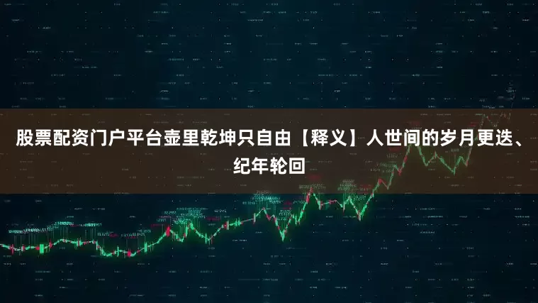 股票配资门户平台壶里乾坤只自由【释义】人世间的岁月更迭、纪年轮回