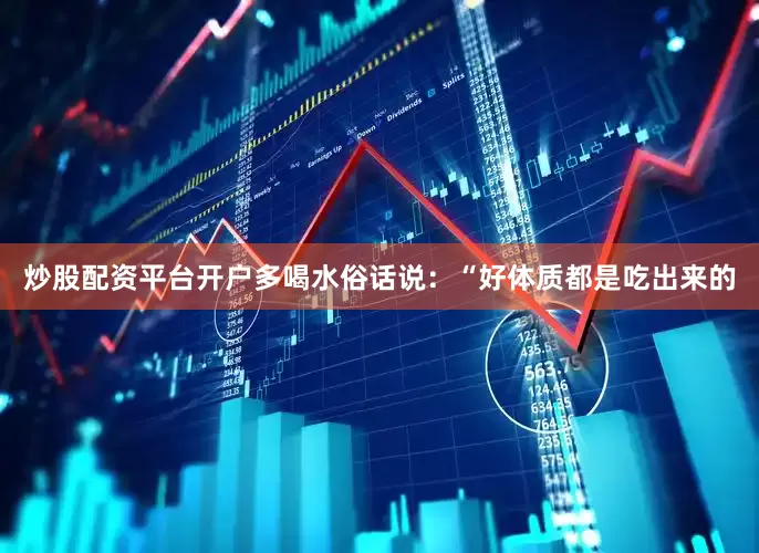 炒股配资平台开户多喝水俗话说：“好体质都是吃出来的