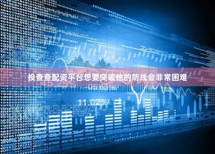 投查查配资平台想要突破他的防线会非常困难